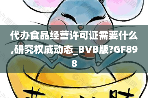 代办食品经营许可证需要什么,研究权威动态_BVB版?GF898