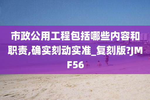 市政公用工程包括哪些内容和职责,确实刻动实准_复刻版?JMF56