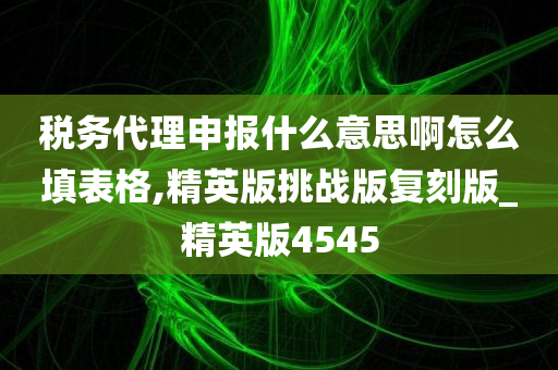 税务代理申报什么意思啊怎么填表格,精英版挑战版复刻版_精英版4545