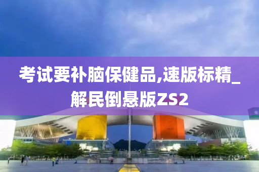 考试要补脑保健品,速版标精_解民倒悬版ZS2