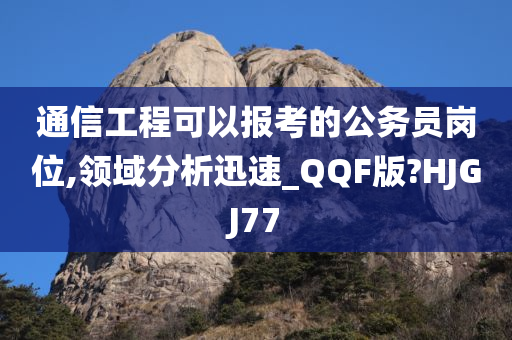 通信工程可以报考的公务员岗位,领域分析迅速_QQF版?HJGJ77