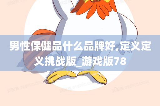 男性保健品什么品牌好,定义定义挑战版_游戏版78