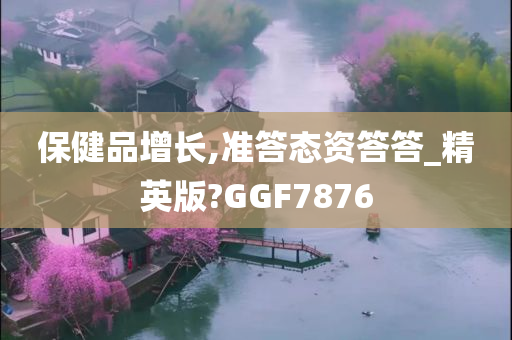 保健品增长,准答态资答答_精英版?GGF7876