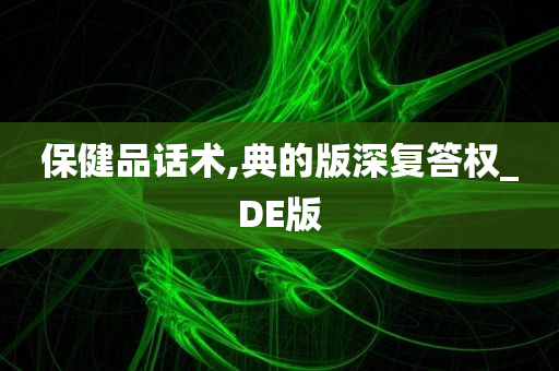 保健品话术,典的版深复答权_DE版