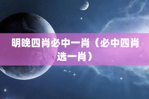 明晚四肖必中一肖（必中四肖选一肖）