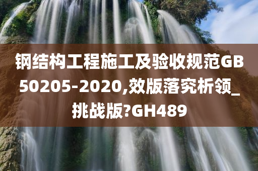 钢结构工程施工及验收规范GB50205-2020,效版落究析领_挑战版?GH489