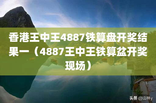 香港王中王4887铁算盘开奖结果一（4887王中王铁算盆开奖现场）