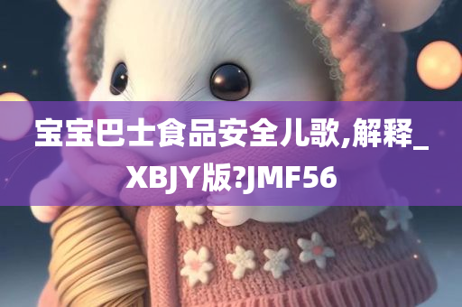 宝宝巴士食品安全儿歌,解释_XBJY版?JMF56