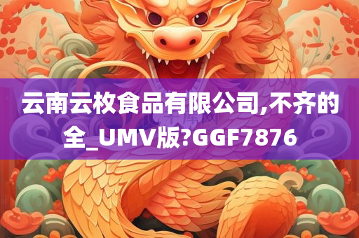 云南云枚食品有限公司,不齐的全_UMV版?GGF7876