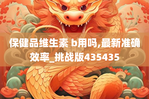 保健品维生素 b用吗,最新准确效率_挑战版435435