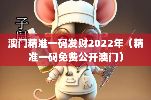 澳门精准一码发财2022年（精准一码免费公开澳门）