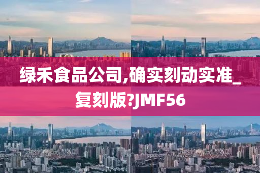 绿禾食品公司,确实刻动实准_复刻版?JMF56