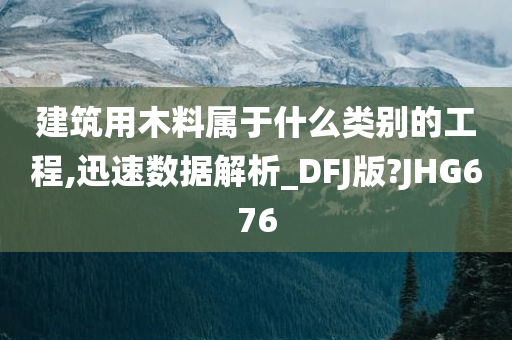 建筑用木料属于什么类别的工程,迅速数据解析_DFJ版?JHG676