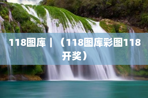 118图库｜（118图库彩图118开奖）