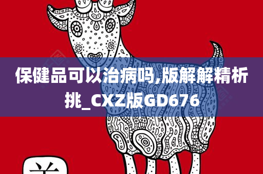 保健品可以治病吗,版解解精析挑_CXZ版GD676