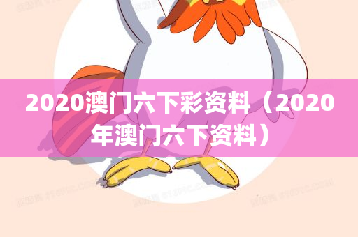 2020澳门六下彩资料（2020年澳门六下资料）