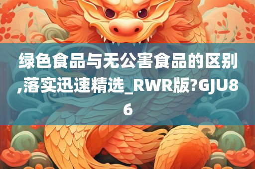 绿色食品与无公害食品的区别,落实迅速精选_RWR版?GJU86