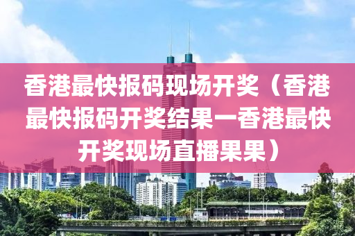 香港最快报码现场开奖（香港最快报码开奖结果一香港最快开奖现场直播果果）