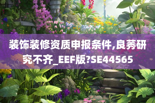 装饰装修资质申报条件,良莠研究不齐_EEF版?SE44565