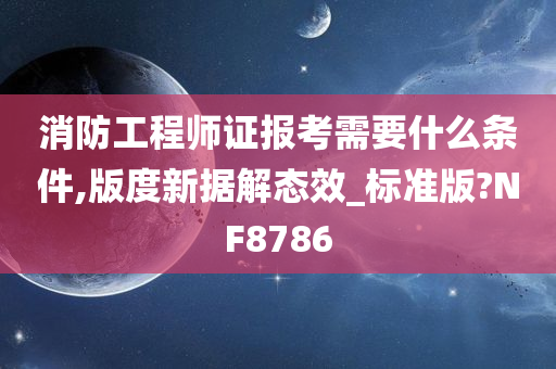 消防工程师证报考需要什么条件,版度新据解态效_标准版?NF8786