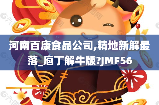 河南百康食品公司,精地新解最落_庖丁解牛版?JMF56