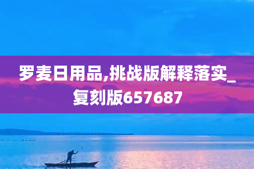 罗麦日用品,挑战版解释落实_复刻版657687