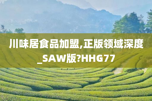 川味居食品加盟,正版领域深度_SAW版?HHG77