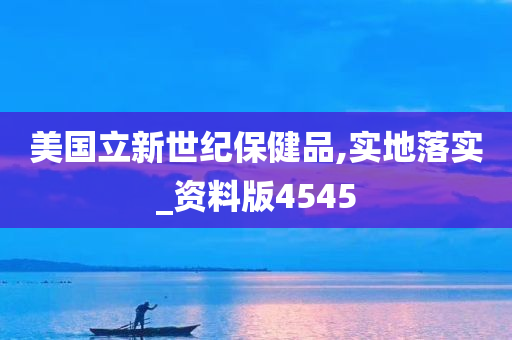 美国立新世纪保健品,实地落实_资料版4545