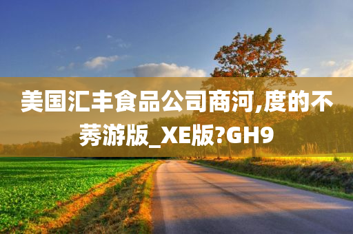 美国汇丰食品公司商河,度的不莠游版_XE版?GH9