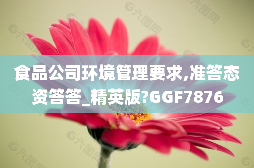 食品公司环境管理要求,准答态资答答_精英版?GGF7876