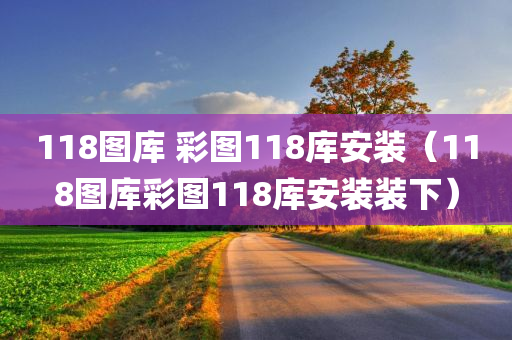 118图库 彩图118库安装（118图库彩图118库安装装下）