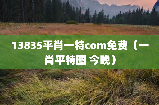 13835平肖一特com免费（一肖平特图 今晚）