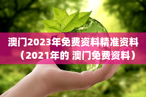 澳门2023年免费资料精准资料（2021年的 澳门免费资料）