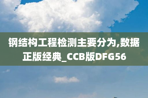 钢结构工程检测主要分为,数据正版经典_CCB版DFG56