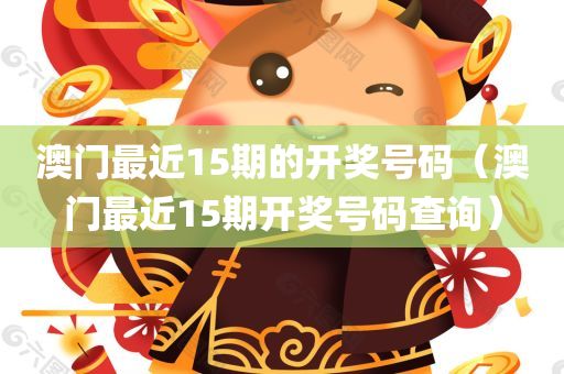 澳门最近15期的开奖号码（澳门最近15期开奖号码查询）