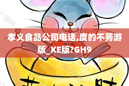 孝义食品公司电话,度的不莠游版_XE版?GH9