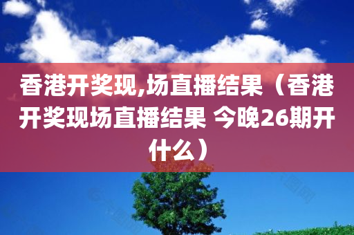 香港开奖现,场直播结果（香港开奖现场直播结果 今晚26期开什么）