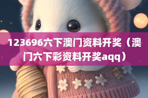 123696六下澳门资料开奖（澳门六下彩资料开奖aqq）