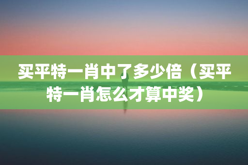 买平特一肖中了多少倍（买平特一肖怎么才算中奖）