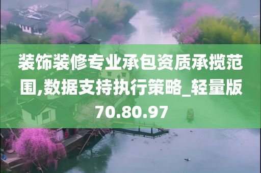 装饰装修专业承包资质承揽范围,数据支持执行策略_轻量版70.80.97