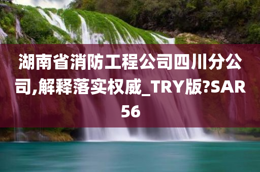 湖南省消防工程公司四川分公司,解释落实权威_TRY版?SAR56