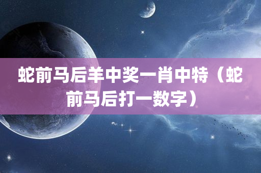 蛇前马后羊中奖一肖中特（蛇前马后打一数字）