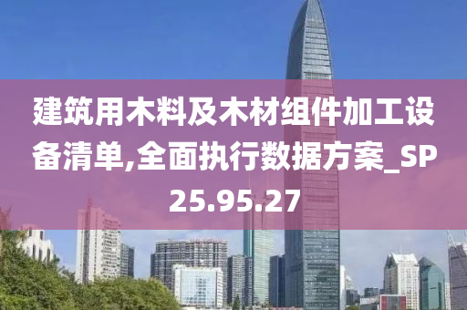 建筑用木料及木材组件加工设备清单,全面执行数据方案_SP25.95.27