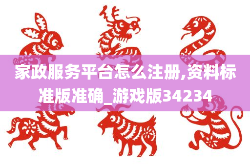 家政服务平台怎么注册,资料标准版准确_游戏版34234