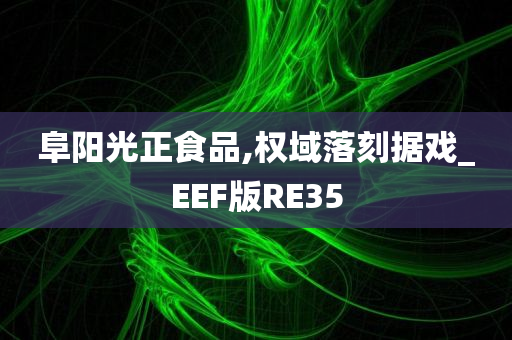 阜阳光正食品,权域落刻据戏_EEF版RE35