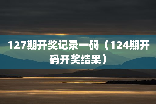 127期开奖记录一码（124期开码开奖结果）