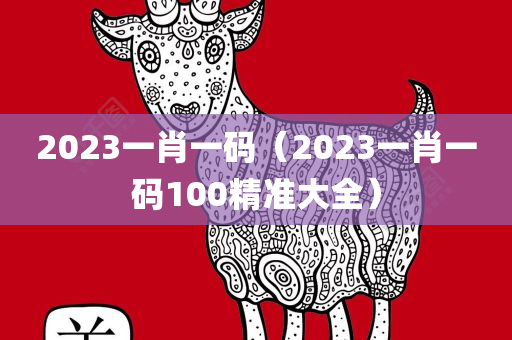 2023一肖一码（2023一肖一码100精准大全）