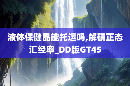 液体保健品能托运吗,解研正态汇经率_DD版GT45