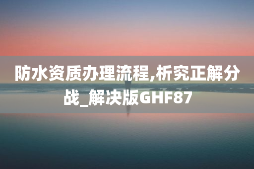 防水资质办理流程,析究正解分战_解决版GHF87