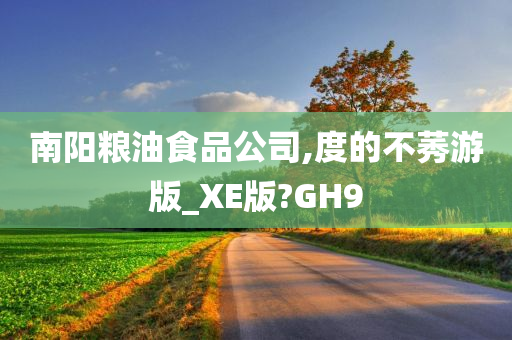 南阳粮油食品公司,度的不莠游版_XE版?GH9